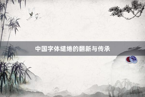 中国字体缱绻的翻新与传承