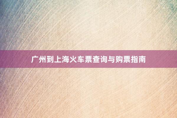 广州到上海火车票查询与购票指南