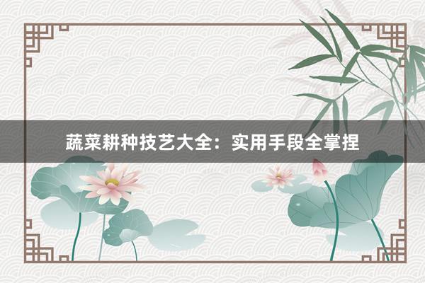 蔬菜耕种技艺大全：实用手段全掌捏