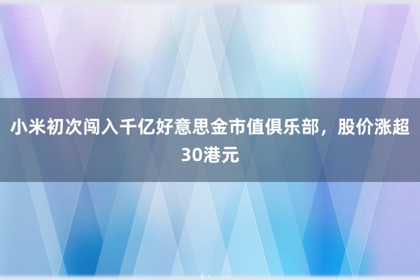 小米初次闯入千亿好意思金市值俱乐部，股价涨超30港元